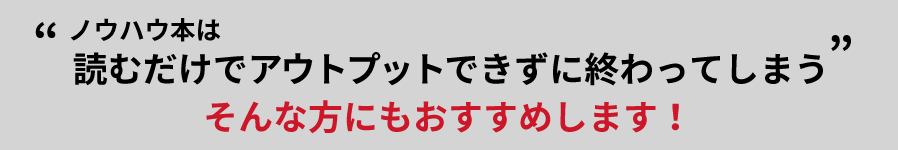 ノウハウ本は読むだけでアウトプットできずに終わってしまう…そんな方にもおすすめ！